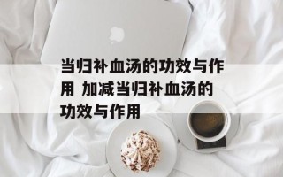 当归补血汤的功效与作用 加减当归补血汤的功效与作用