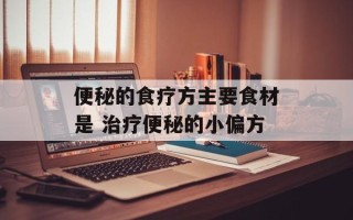 便秘的食疗方主要食材是 治疗便秘的小偏方