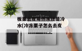板栗去皮用热水还是冷水(冷冻栗子怎么去皮)