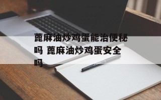 蓖麻油炒鸡蛋能治便秘吗 蓖麻油炒鸡蛋安全吗