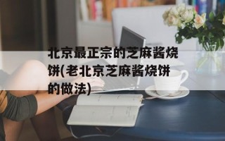 北京最正宗的芝麻酱烧饼(老北京芝麻酱烧饼的做法)