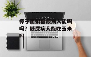 棒子面粥糖尿病人能喝吗？糖尿病人能吃玉米吗