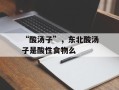“酸汤子”，东北酸汤子是酸性食物么