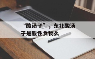 “酸汤子”，东北酸汤子是酸性食物么