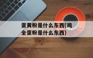 蛋黄粉是什么东西(鸡全蛋粉是什么东西)