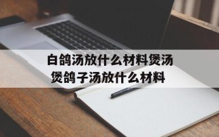 白鸽汤放什么材料煲汤 煲鸽子汤放什么材料