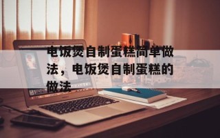 电饭煲自制蛋糕简单做法，电饭煲自制蛋糕的做法