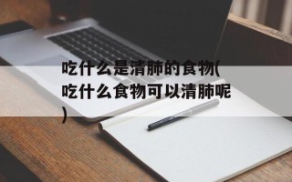 吃什么是清肺的食物(吃什么食物可以清肺呢)