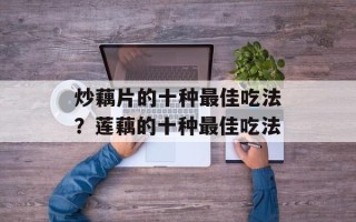 炒藕片的十种最佳吃法？莲藕的十种最佳吃法