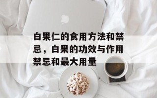 白果仁的食用方法和禁忌，白果的功效与作用禁忌和最大用量