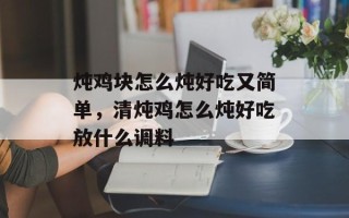 炖鸡块怎么炖好吃又简单，清炖鸡怎么炖好吃放什么调料