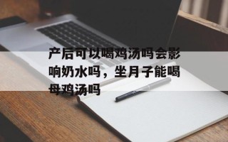 产后可以喝鸡汤吗会影响奶水吗，坐月子能喝母鸡汤吗