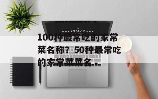 100种最常吃的家常菜名称？50种最常吃的家常菜菜名