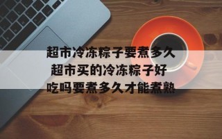 超市冷冻粽子要煮多久 超市买的冷冻粽子好吃吗要煮多久才能煮熟