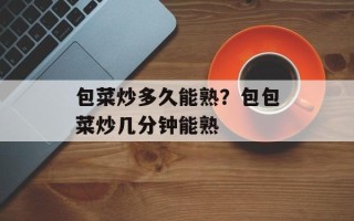 包菜炒多久能熟？包包菜炒几分钟能熟