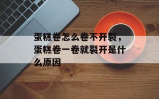 蛋糕卷怎么卷不开裂，蛋糕卷一卷就裂开是什么原因