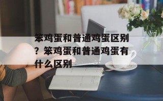 笨鸡蛋和普通鸡蛋区别？笨鸡蛋和普通鸡蛋有什么区别