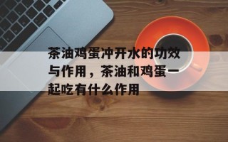 茶油鸡蛋冲开水的功效与作用，茶油和鸡蛋一起吃有什么作用