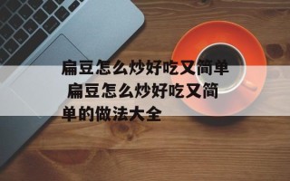 扁豆怎么炒好吃又简单 扁豆怎么炒好吃又简单的做法大全