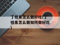 丁桂鱼怎么做好吃(丁桂鱼怎么做如何做好吃)