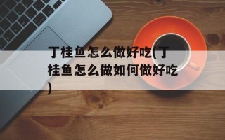 丁桂鱼怎么做好吃(丁桂鱼怎么做如何做好吃)