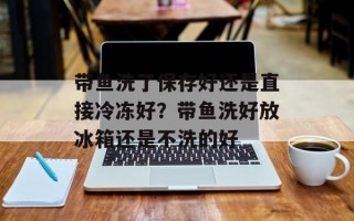 带鱼洗了保存好还是直接冷冻好？带鱼洗好放冰箱还是不洗的好