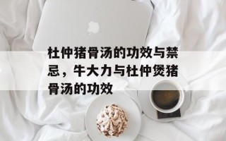 杜仲猪骨汤的功效与禁忌，牛大力与杜仲煲猪骨汤的功效