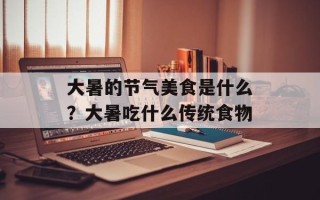 大暑的节气美食是什么？大暑吃什么传统食物