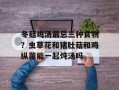 冬菇鸡汤最忌三种食物？虫草花和猪肚菇和鸡纵菌能一起炖汤吗