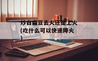 炒白扁豆去火还是上火(吃什么可以快速降火)