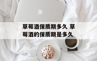 草莓酒保质期多久 草莓酒的保质期是多久