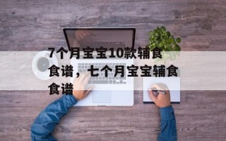 7个月宝宝10款辅食食谱，七个月宝宝辅食食谱
