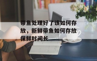 带鱼处理好了该如何存放，新鲜带鱼如何存放保鲜时间长