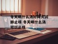冬天喝什么汤好降火润肺止咳 冬天喝什么汤可以止咳