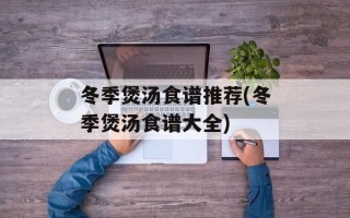 冬季煲汤食谱推荐(冬季煲汤食谱大全)