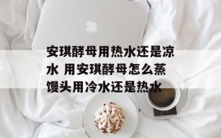 安琪酵母用热水还是凉水 用安琪酵母怎么蒸馒头用冷水还是热水