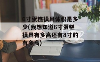 6寸蛋糕模具体积是多少(我想知道6寸蛋糕模具有多高还有8寸的有多高)
