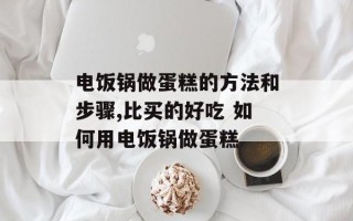 电饭锅做蛋糕的方法和步骤,比买的好吃 如何用电饭锅做蛋糕
