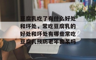 豆腐乳吃了有什么好处和坏处，常吃豆腐乳的好处和坏处有哪些常吃豆腐乳预防老年痴呆吗