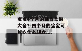 宝宝4个月的辅食食谱大全？四个月的宝宝可以吃什么辅食