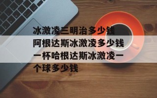 冰激凌三明治多少钱 阿根达斯冰激凌多少钱一杯哈根达斯冰激凌一个球多少钱