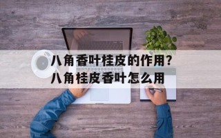 八角香叶桂皮的作用？八角桂皮香叶怎么用