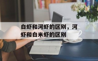 白虾和河虾的区别，河虾和白米虾的区别
