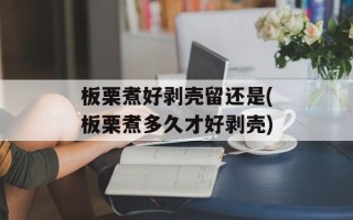 板栗煮好剥壳留还是(板栗煮多久才好剥壳)