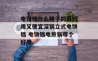 电饼档什么牌子的最好用又便宜深锅立式电饼铛 电饼铛电煎锅哪个好用