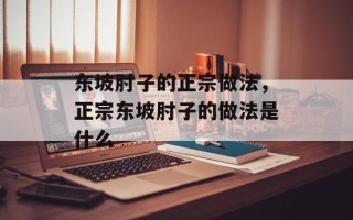 东坡肘子的正宗做法，正宗东坡肘子的做法是什么