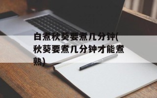 白煮秋葵要煮几分钟(秋葵要煮几分钟才能煮熟)