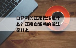 白斩鸡的正宗做法是什么？正宗白斩鸡的做法是什么