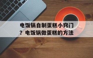 电饭锅自制蛋糕小窍门？电饭锅做蛋糕的方法