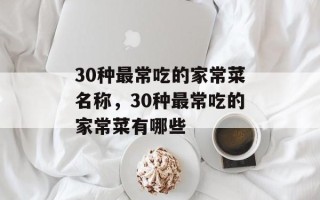 30种最常吃的家常菜名称，30种最常吃的家常菜有哪些